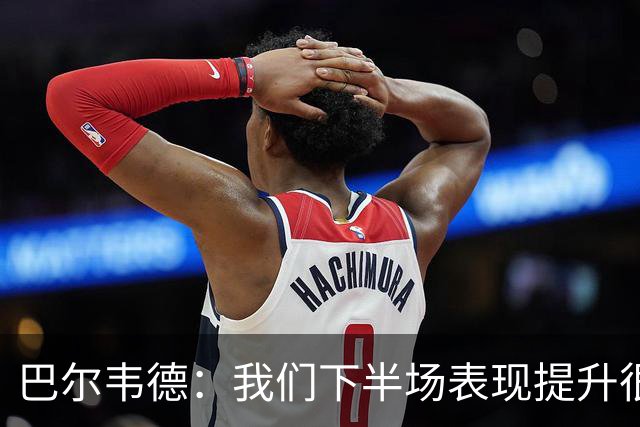 巴尔韦德：我们下半场表现提升很多，展现了球队的风格