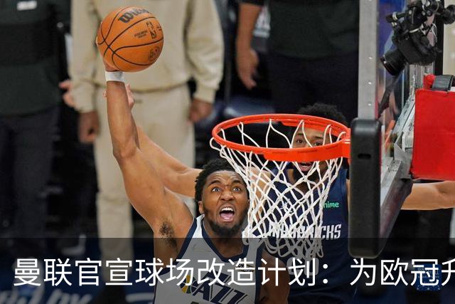 曼联官宣球场改造计划：为欧冠升级替补席并更换全新草皮