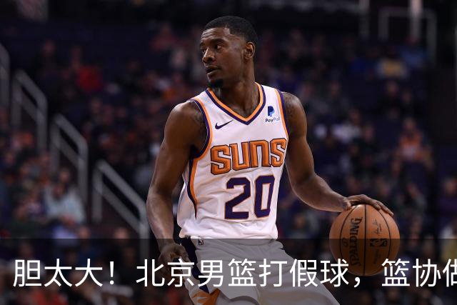 胆太大！北京男篮打假球，篮协做出处罚，这可是中国男篮人才摇篮