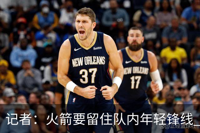 记者：火箭要留住队内年轻锋线 他们的成长幅度会决定下赛季走向
