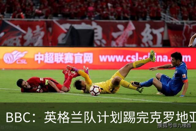 BBC：英格兰队计划踢完克罗地亚，与堪萨斯城竞技踢热身赛