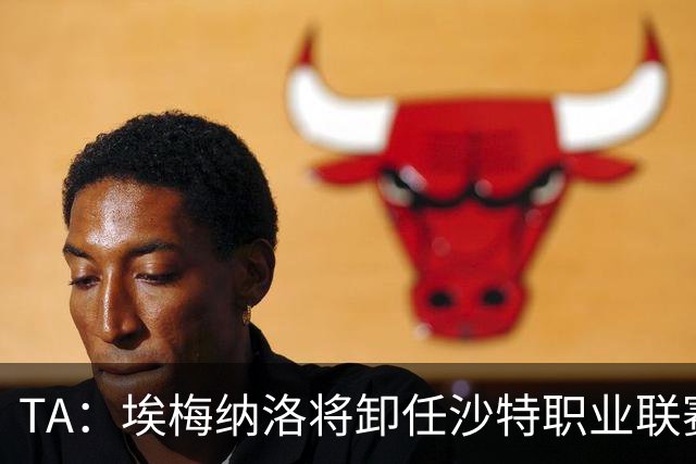 TA：埃梅纳洛将卸任沙特职业联赛首席足球执行官一职